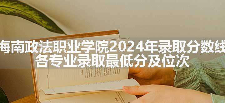 海南政法职业学院2024年录取分数线 各专业录取最低分及位次