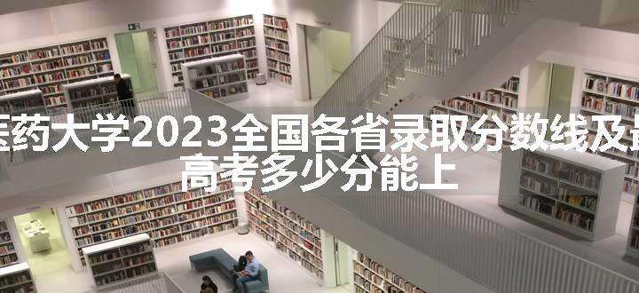 陕西中医药大学2023全国各省录取分数线及最低位次 高考多少分能上