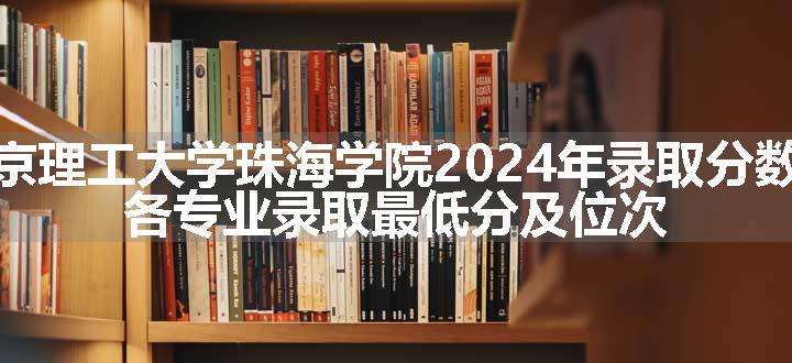 北京理工大学珠海学院2024年录取分数线 各专业录取最低分及位次