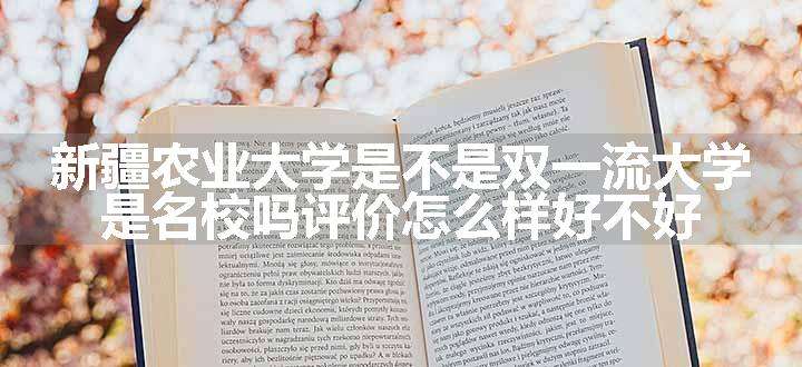 新疆农业大学是不是双一流大学 是名校吗评价怎么样好不好