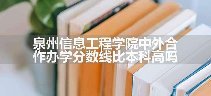 泉州信息工程学院中外合作办学分数线比本科高吗