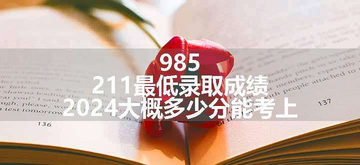 985 211最低录取成绩 2024大概多少分能考上