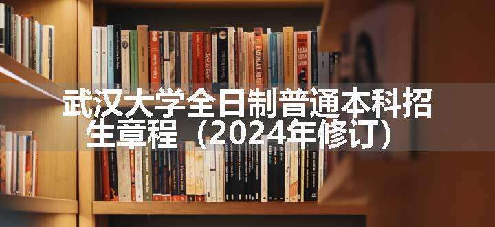 武汉大学全日制普通本科招生章程（2024年修订）