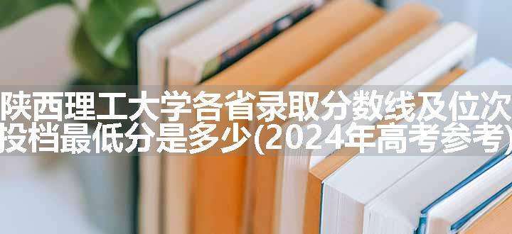 陕西理工大学各省录取分数线及位次 投档最低分是多少(2024年高考参考)