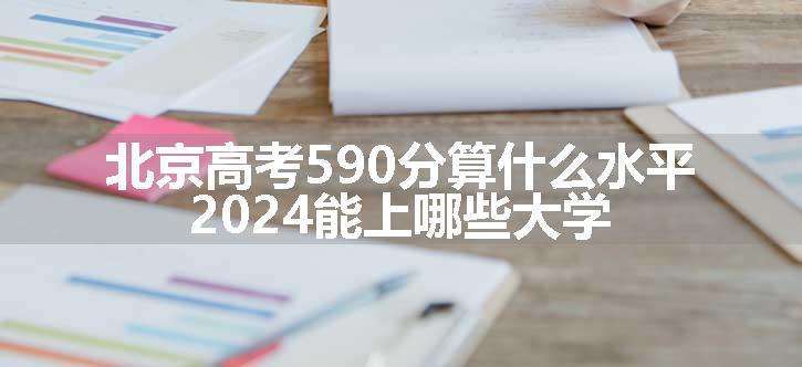 北京高考590分算什么水平 2024能上哪些大学