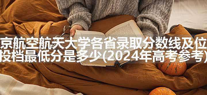 南京航空航天大学各省录取分数线及位次 投档最低分是多少(2024年高考参考)