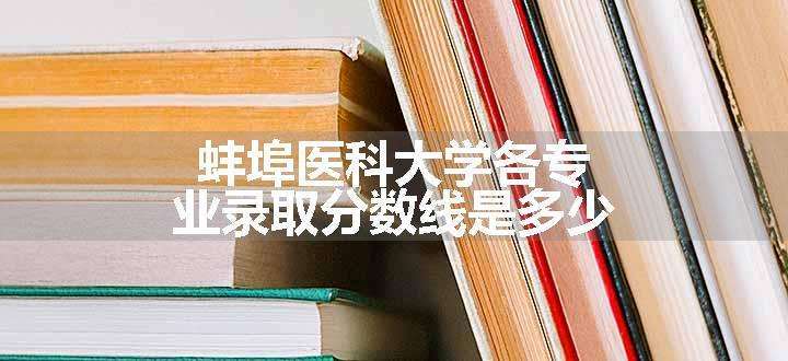 蚌埠医科大学各专业录取分数线是多少