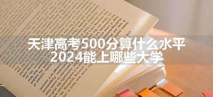 天津高考500分算什么水平 2024能上哪些大学