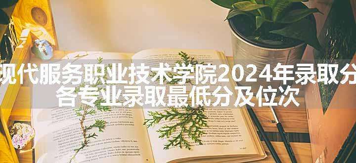 辽宁现代服务职业技术学院2024年录取分数线 各专业录取最低分及位次