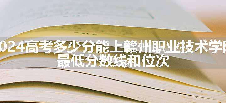 2024高考多少分能上赣州职业技术学院 最低分数线和位次