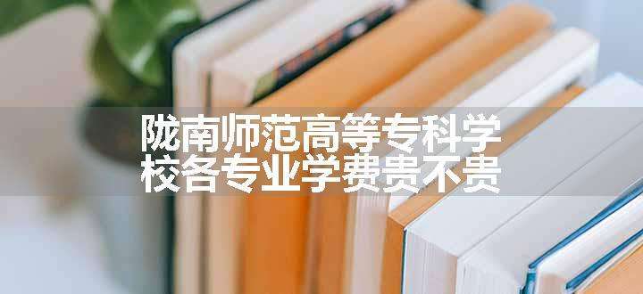 陇南师范高等专科学校各专业学费贵不贵