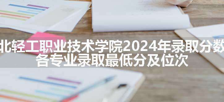 湖北轻工职业技术学院2024年录取分数线 各专业录取最低分及位次