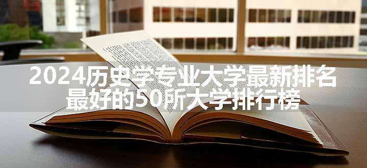 2024历史学专业大学最新排名 最好的50所大学排行榜