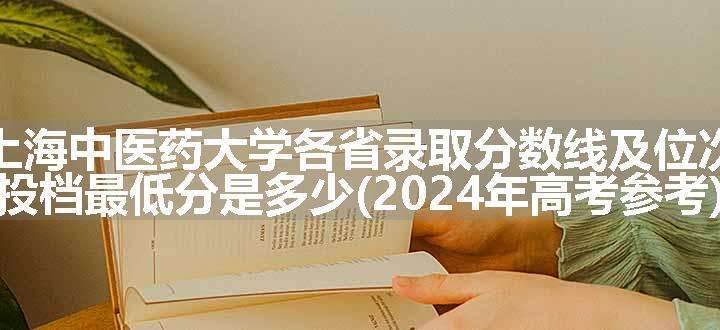 上海中医药大学各省录取分数线及位次 投档最低分是多少(2024年高考参考)