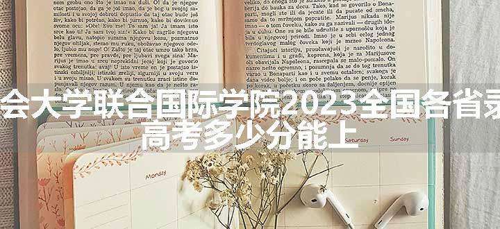 北京师范大学-香港浸会大学联合国际学院2023全国各省录取分数线及最低位次 高考多少分能上