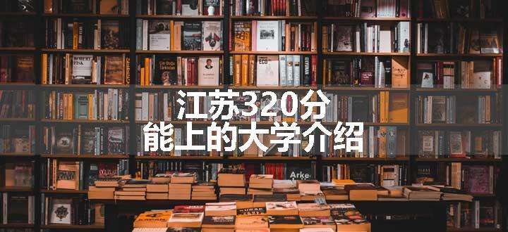 江苏320分能上的大学介绍