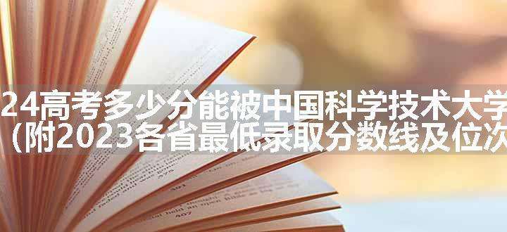 2024高考多少分能被中国科学技术大学录取（附2023各省最低录取分数线及位次）