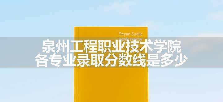 泉州工程职业技术学院各专业录取分数线是多少