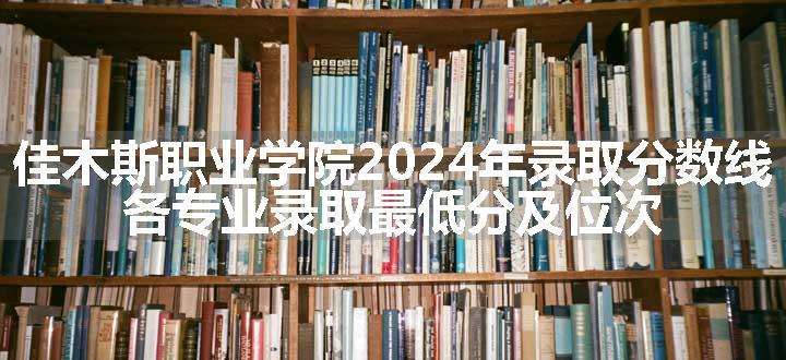 佳木斯职业学院2024年录取分数线 各专业录取最低分及位次