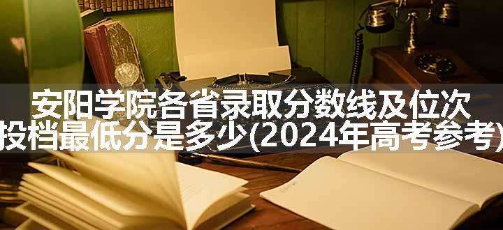 安阳学院各省录取分数线及位次 投档最低分是多少(2024年高考参考)