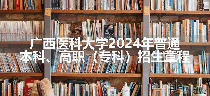 广西医科大学2024年普通本科、高职（专科）招生章程