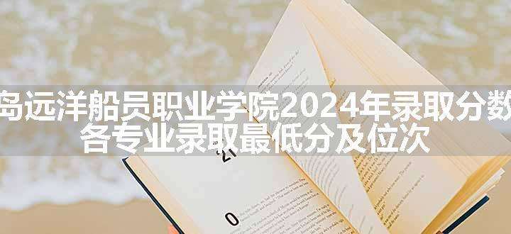 青岛远洋船员职业学院2024年录取分数线 各专业录取最低分及位次