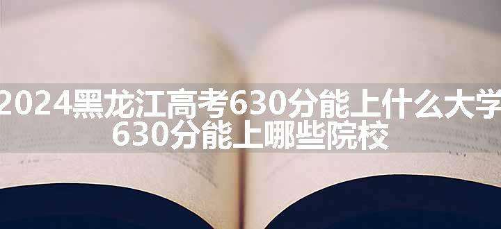 2024黑龙江高考630分能上什么大学 630分能上哪些院校