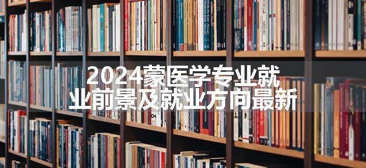 2024蒙医学专业就业前景及就业方向最新