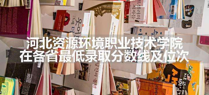 河北资源环境职业技术学院在各省最低录取分数线及位次