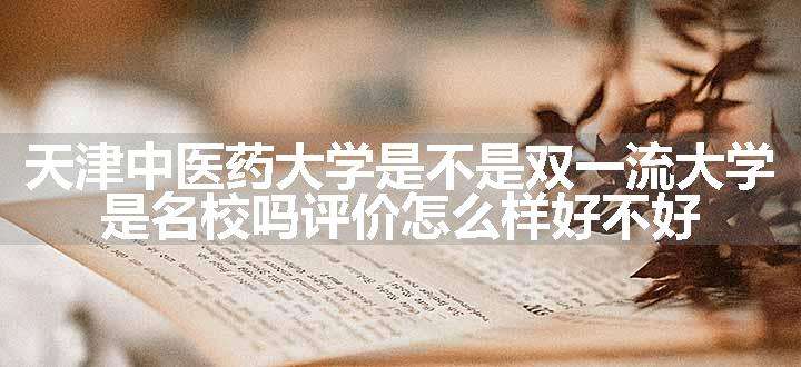 天津中医药大学是不是双一流大学 是名校吗评价怎么样好不好