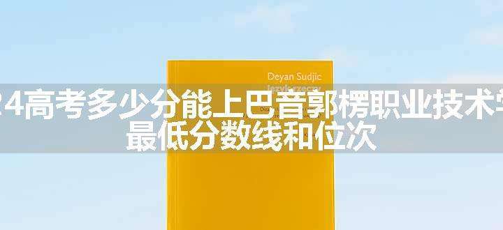 2024高考多少分能上巴音郭楞职业技术学院 最低分数线和位次