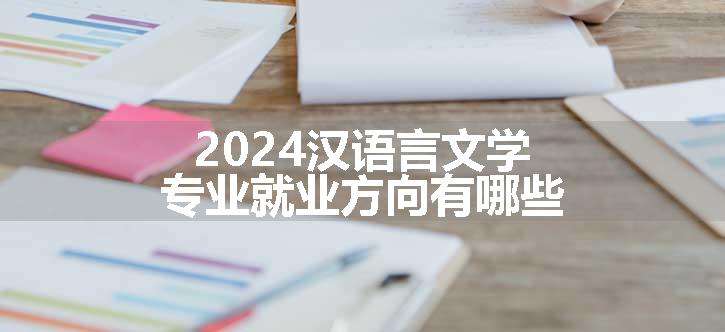 2024汉语言文学专业就业方向有哪些