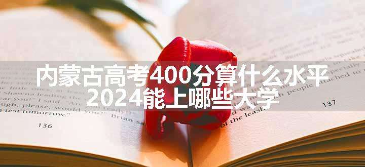 内蒙古高考400分算什么水平 2024能上哪些大学