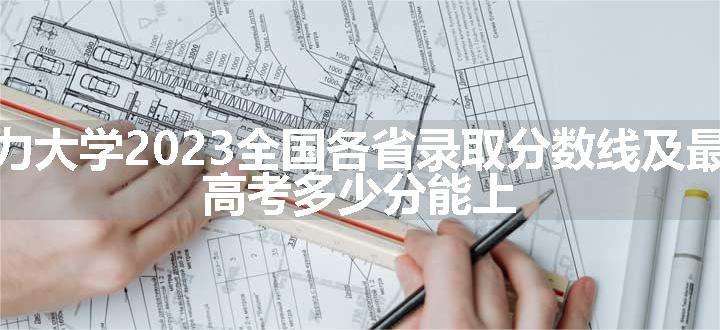 东北电力大学2023全国各省录取分数线及最低位次 高考多少分能上