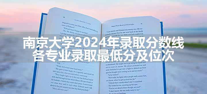 南京大学2024年录取分数线 各专业录取最低分及位次