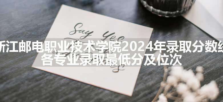 浙江邮电职业技术学院2024年录取分数线 各专业录取最低分及位次