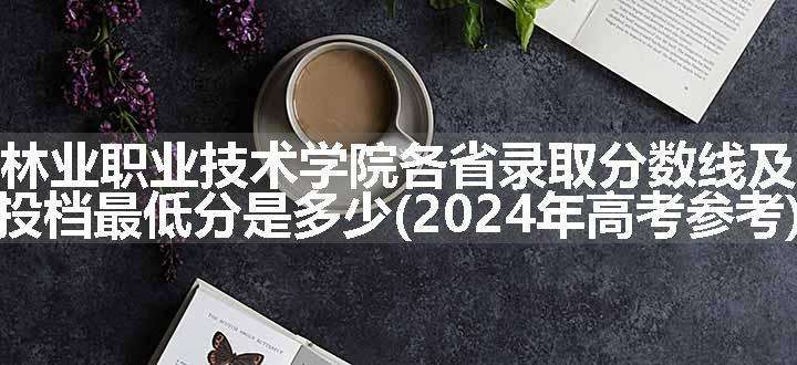 福建林业职业技术学院各省录取分数线及位次 投档最低分是多少(2024年高考参考)