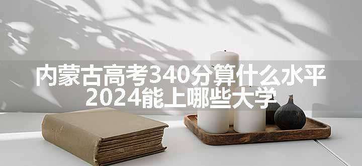 内蒙古高考340分算什么水平 2024能上哪些大学