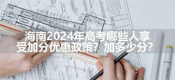 海南2024年高考哪些人享受加分优惠政策？加多少分？