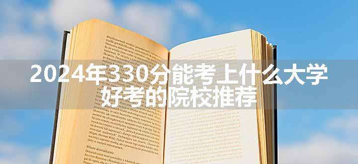 2024年330分能考上什么大学 好考的院校推荐