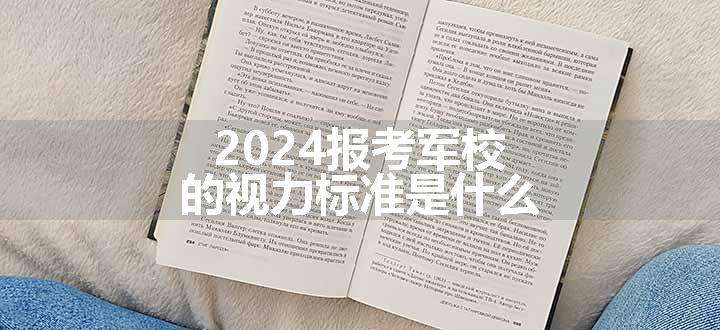 2024报考军校的视力标准是什么