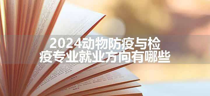 2024动物防疫与检疫专业就业方向有哪些