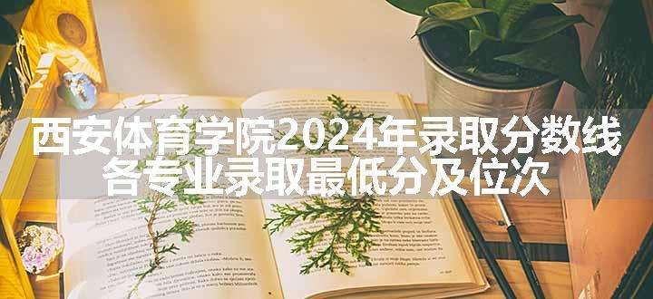 西安体育学院2024年录取分数线 各专业录取最低分及位次