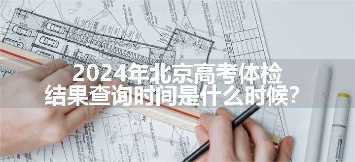 2024年北京高考体检结果查询时间是什么时候？
