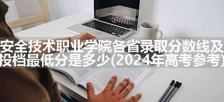 重庆安全技术职业学院各省录取分数线及位次 投档最低分是多少(2024年高考参考)