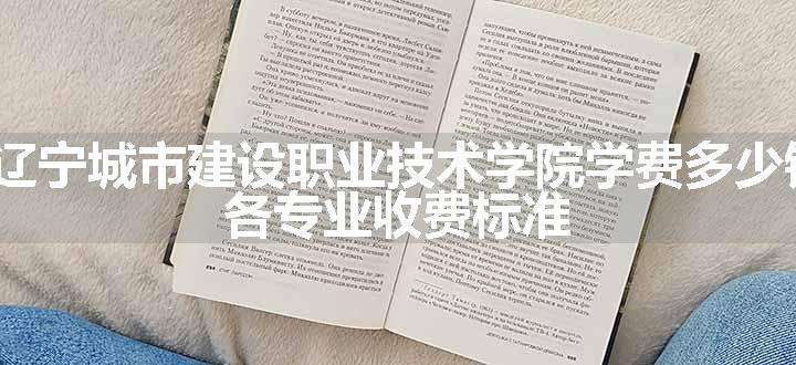 2024辽宁城市建设职业技术学院学费多少钱一年 各专业收费标准