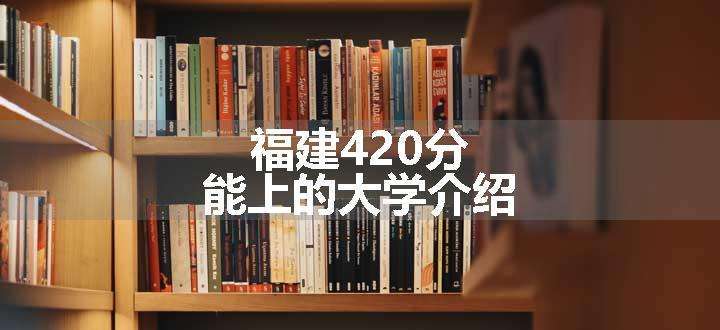 福建420分能上的大学介绍