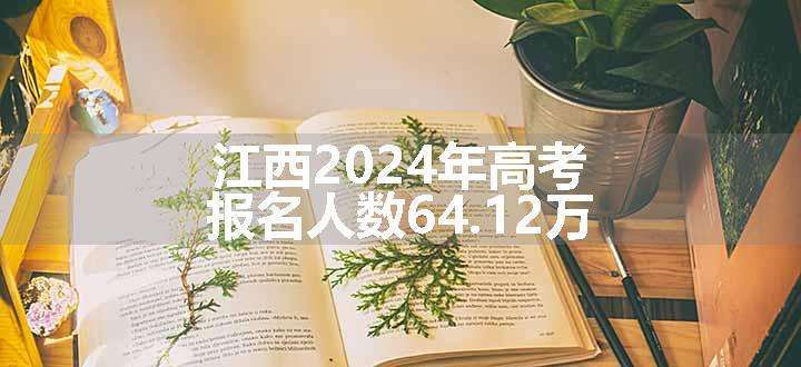 江西2024年高考报名人数64.12万