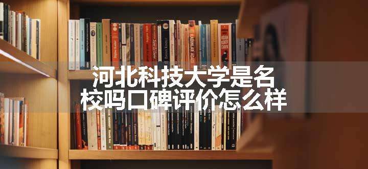 河北科技大学是名校吗口碑评价怎么样