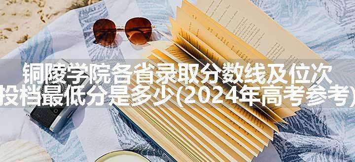 铜陵学院各省录取分数线及位次 投档最低分是多少(2024年高考参考)